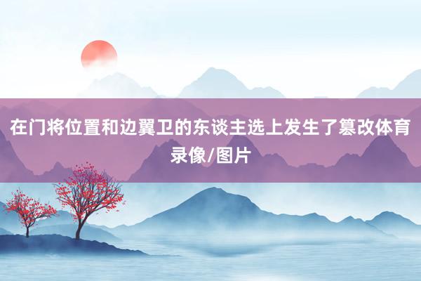 在门将位置和边翼卫的东谈主选上发生了篡改体育录像/图片