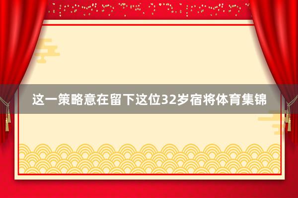 这一策略意在留下这位32岁宿将体育集锦