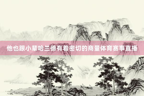 他也跟小辈哈兰德有着密切的商量体育赛事直播