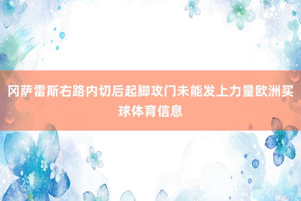 冈萨雷斯右路内切后起脚攻门未能发上力量欧洲买球体育信息