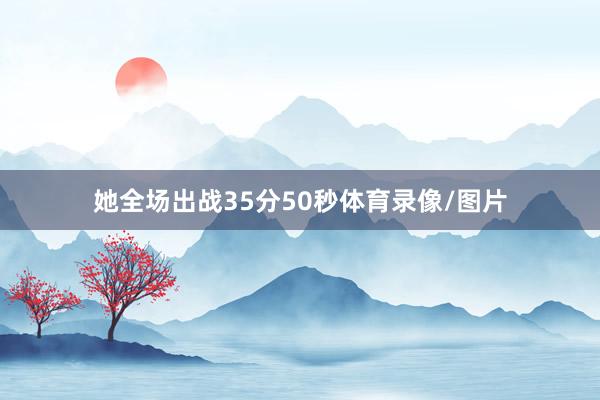 她全场出战35分50秒体育录像/图片