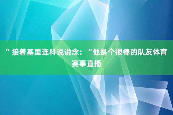 ”接着基里连科说说念：“他是个很棒的队友体育赛事直播