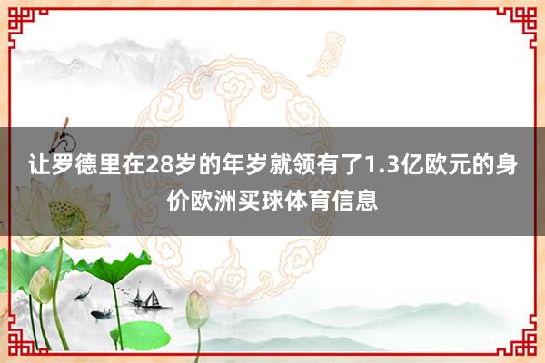 让罗德里在28岁的年岁就领有了1.3亿欧元的身价欧洲买球体育信息