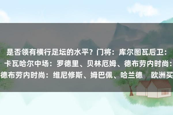 是否领有横行足坛的水平？门将：库尔图瓦后卫：特奥、吕迪格、范迪克、卡瓦哈尔中场：罗德里、贝林厄姆、德布劳内时尚：维尼修斯、姆巴佩、哈兰德    欧洲买球体育信息