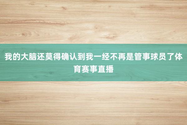 我的大脑还莫得确认到我一经不再是管事球员了体育赛事直播