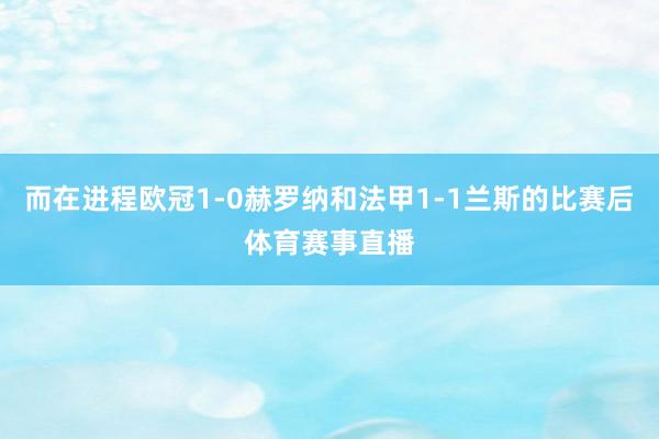 而在进程欧冠1-0赫罗纳和法甲1-1兰斯的比赛后体育赛事直播