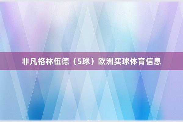 非凡格林伍德（5球）欧洲买球体育信息