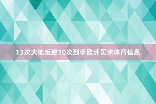 15次大地叛逆10次到手欧洲买球体育信息