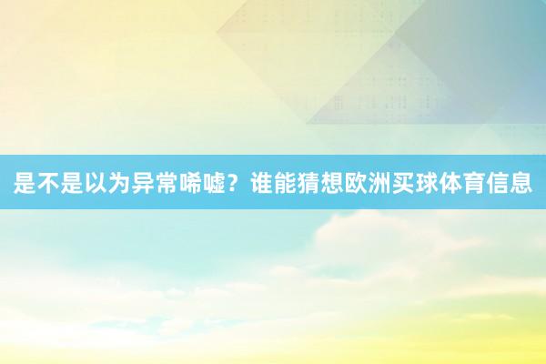 是不是以为异常唏嘘？谁能猜想欧洲买球体育信息