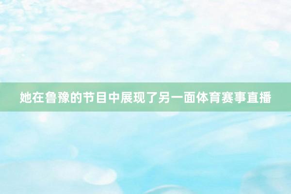 她在鲁豫的节目中展现了另一面体育赛事直播