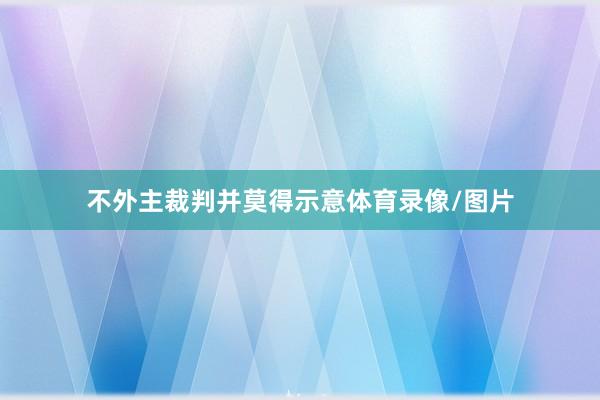 不外主裁判并莫得示意体育录像/图片