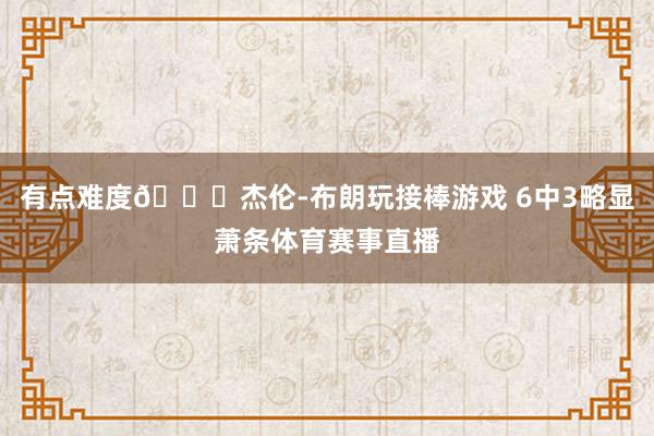 有点难度😅杰伦-布朗玩接棒游戏 6中3略显萧条体育赛事直播