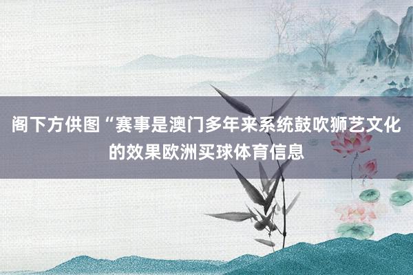 阁下方供图“赛事是澳门多年来系统鼓吹狮艺文化的效果欧洲买球体育信息