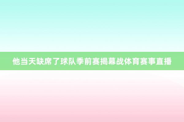 他当天缺席了球队季前赛揭幕战体育赛事直播