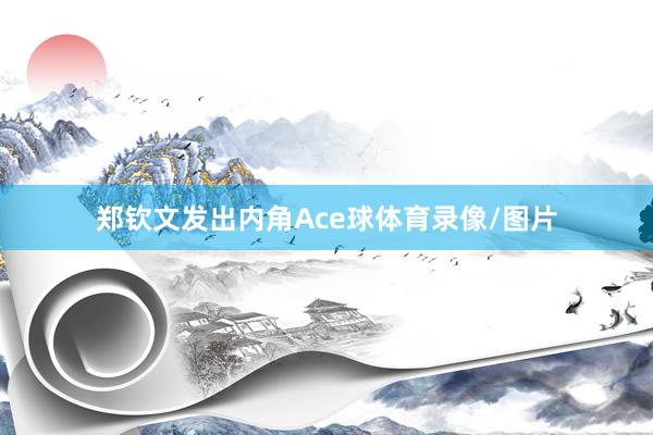 郑钦文发出内角Ace球体育录像/图片