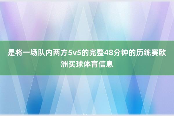 是将一场队内两方5v5的完整48分钟的历练赛欧洲买球体育信息