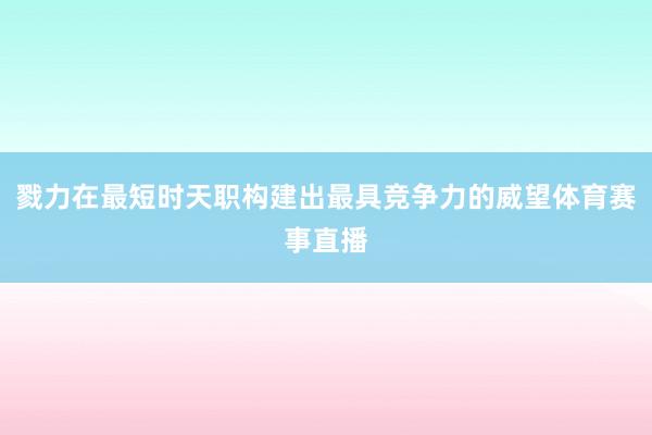 戮力在最短时天职构建出最具竞争力的威望体育赛事直播