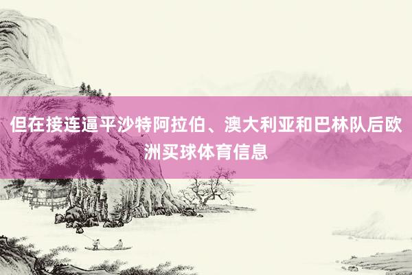 但在接连逼平沙特阿拉伯、澳大利亚和巴林队后欧洲买球体育信息