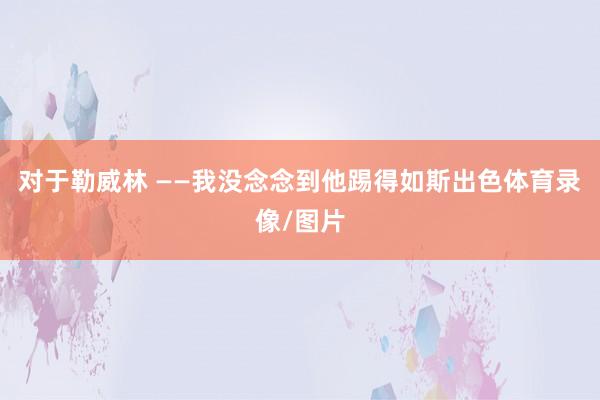 对于勒威林 ——我没念念到他踢得如斯出色体育录像/图片