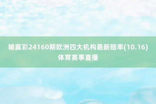 输赢彩24160期欧洲四大机构最新赔率(10.16)体育赛事直播