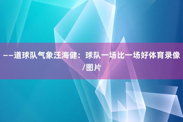 ——道球队气象汪海健：球队一场比一场好体育录像/图片