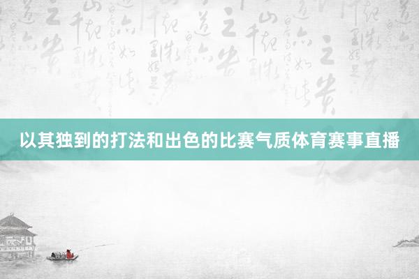 以其独到的打法和出色的比赛气质体育赛事直播